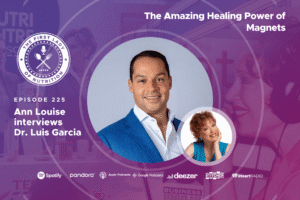 The First Lady of Nutrition podcast Episode 225, The Amazing Healing Power of Magnets, Ann Louise Gittleman interviews Dr. Luis Garcia